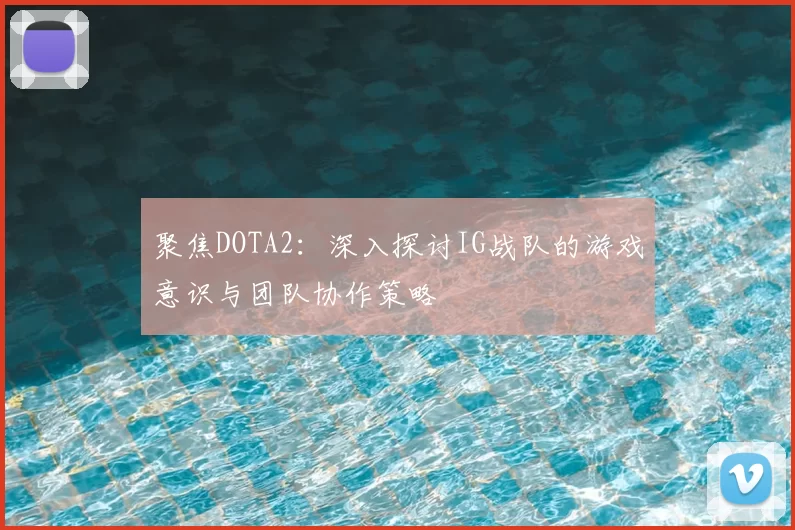 聚焦DOTA2：深入探讨IG战队的游戏意识与团队协作策略