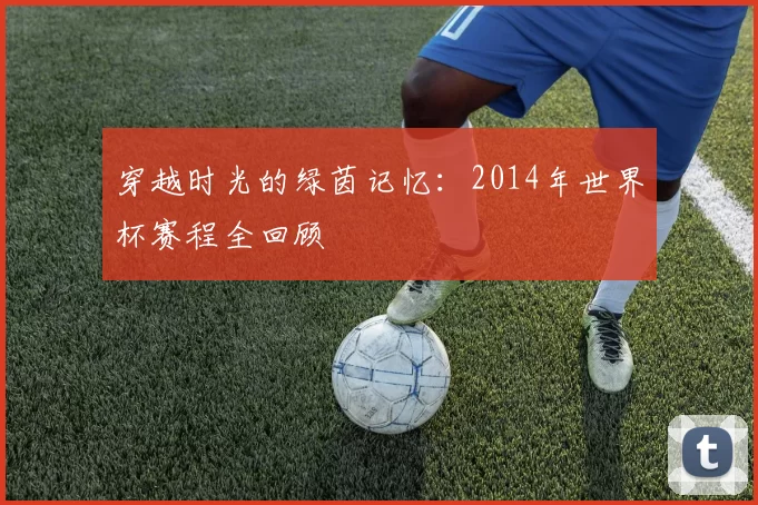穿越时光的绿茵记忆:2014年世界杯赛程全回顾
