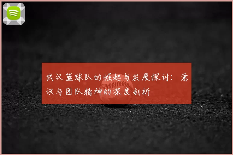 武汉篮球队的崛起与发展探讨：意识与团队精神的深度剖析