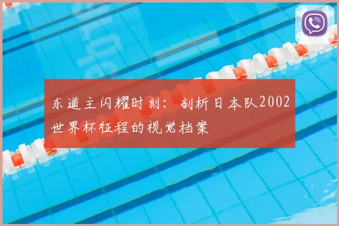 东道主闪耀时刻:剖析日本队2002世界杯征程的视觉档案