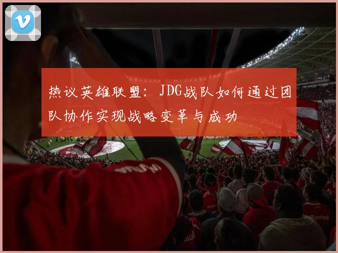 热议英雄联盟：JDG战队如何通过团队协作实现战略变革与成功