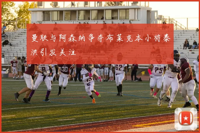 曼联与阿森纳争夺布莱克本小将泰洪引发关注
