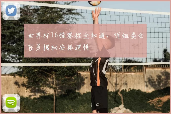 世界杯16强赛程全知道，听组委会官员揭秘安排逻辑