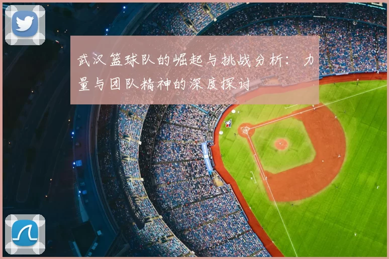 武汉篮球队的崛起与挑战分析:力量与团队精神的深度探讨