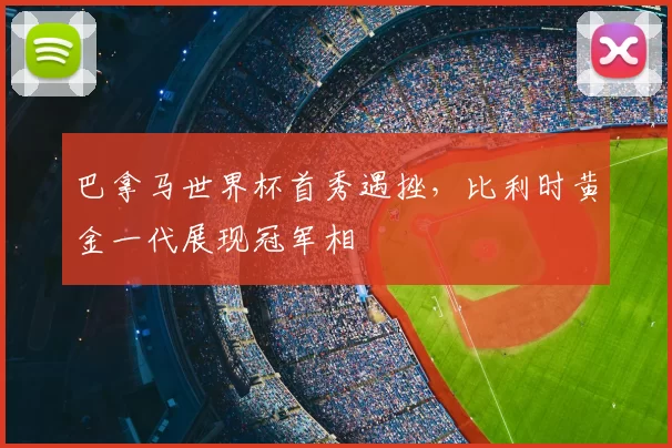 巴拿马世界杯首秀遇挫，比利时黄金一代展现冠军相