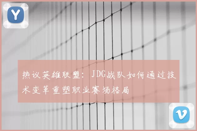 热议英雄联盟:JDG战队如何通过技术变革重塑职业赛场格局