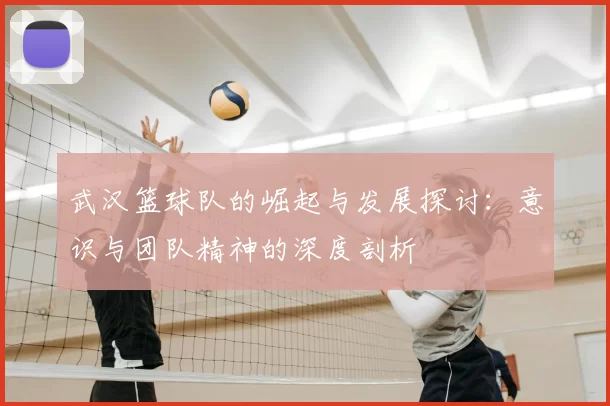 武汉篮球队的崛起与发展探讨:意识与团队精神的深度剖析