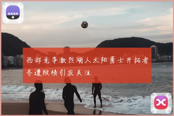 西部竞争激烈湖人太阳勇士开拓者齐遭败绩引发关注