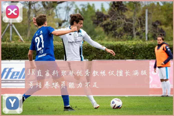 JR直言科尔非优秀教练仅擅长满级号培养球员能力不足
