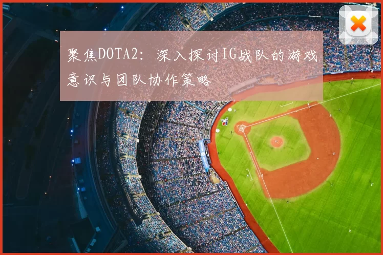 聚焦DOTA2：深入探讨IG战队的游戏意识与团队协作策略