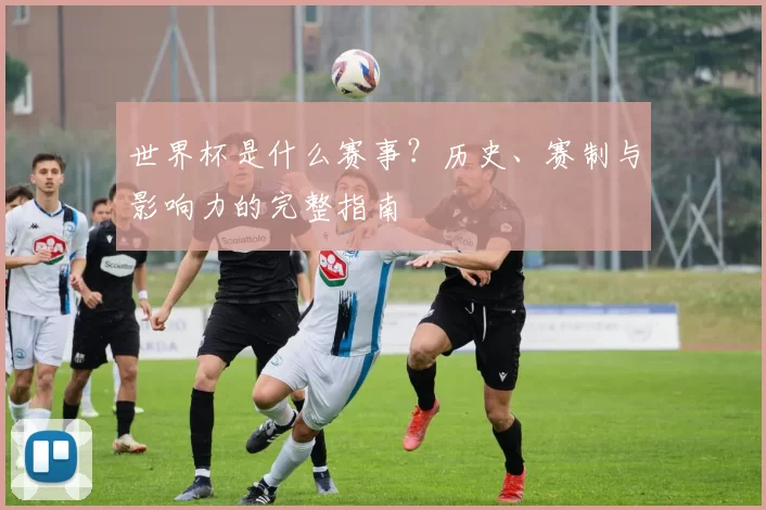世界杯是什么赛事?历史、赛制与影响力的完整指南