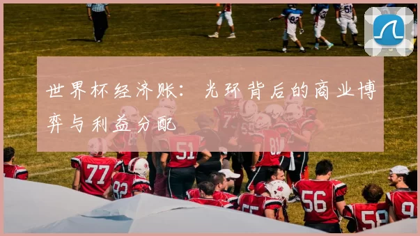世界杯经济账：光环背后的商业博弈与利益分配